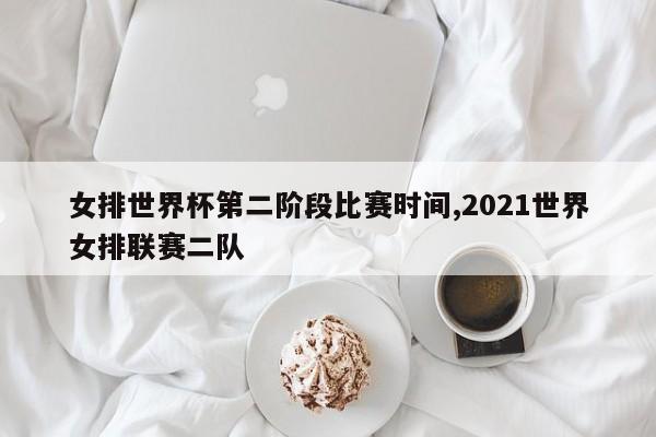 女排世界杯第二阶段比赛时间,2021世界女排联赛二队