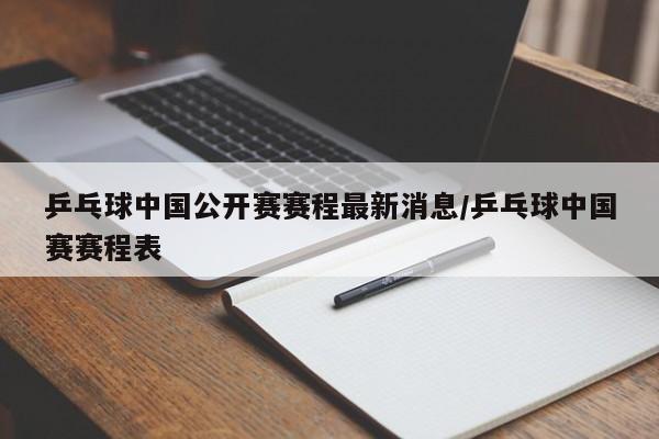 乒乓球中国公开赛赛程最新消息/乒乓球中国赛赛程表