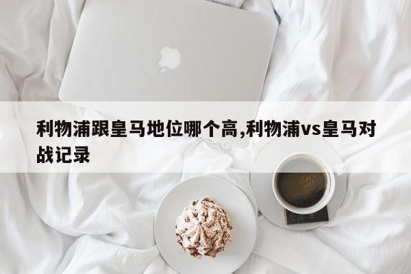 利物浦跟皇马地位哪个高,利物浦vs皇马对战记录