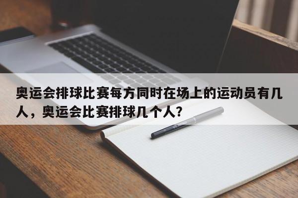 奥运会排球比赛每方同时在场上的运动员有几人，奥运会比赛排球几个人？