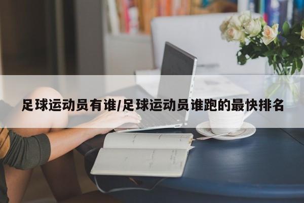 足球运动员有谁/足球运动员谁跑的最快排名