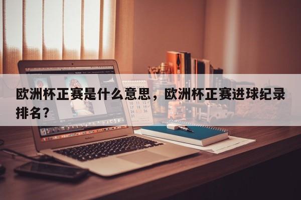 欧洲杯正赛是什么意思，欧洲杯正赛进球纪录排名？
