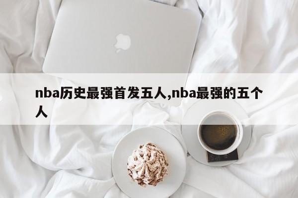 nba历史最强首发五人,nba最强的五个人