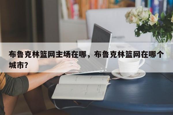 布鲁克林篮网主场在哪，布鲁克林篮网在哪个城市？