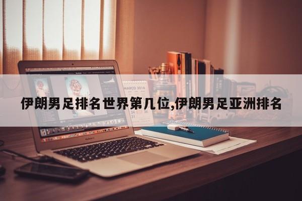 伊朗男足排名世界第几位,伊朗男足亚洲排名
