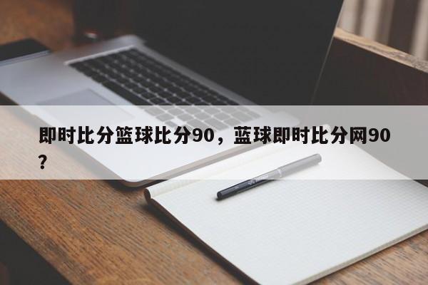 即时比分篮球比分90，蓝球即时比分网90？
