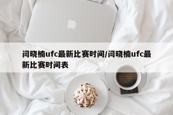 闫晓楠ufc最新比赛时间/闫晓楠ufc最新比赛时间表
