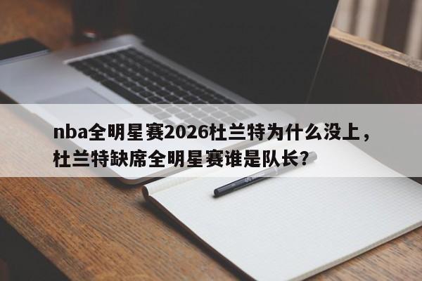 nba全明星赛2026杜兰特为什么没上，杜兰特缺席全明星赛谁是队长？