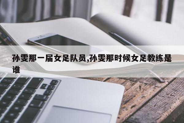 孙雯那一届女足队员,孙雯那时候女足教练是谁