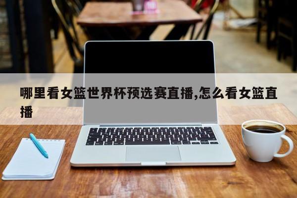 哪里看女篮世界杯预选赛直播,怎么看女篮直播