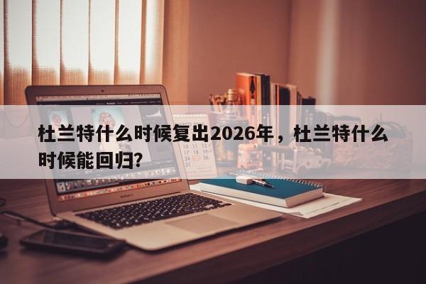 杜兰特什么时候复出2026年，杜兰特什么时候能回归？