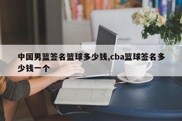 中国男篮签名篮球多少钱,cba篮球签名多少钱一个
