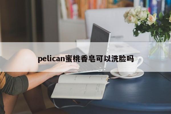 pelican蜜桃香皂可以洗脸吗