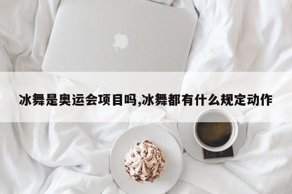 冰舞是奥运会项目吗,冰舞都有什么规定动作