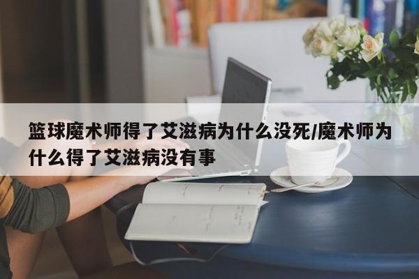 篮球魔术师得了艾滋病为什么没死/魔术师为什么得了艾滋病没有事