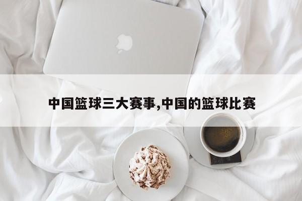 中国篮球三大赛事,中国的篮球比赛