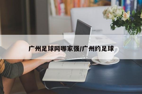 广州足球网哪家强/广州约足球