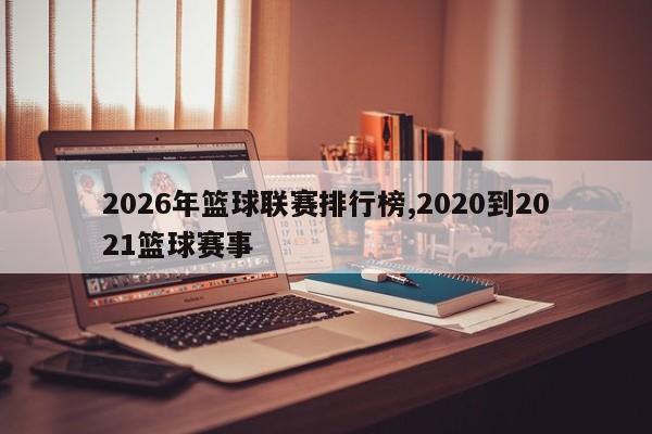 2026年篮球联赛排行榜,2020到2021篮球赛事