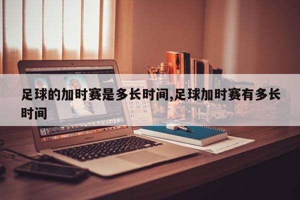足球的加时赛是多长时间,足球加时赛有多长时间