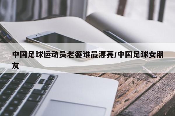 中国足球运动员老婆谁最漂亮/中国足球女朋友