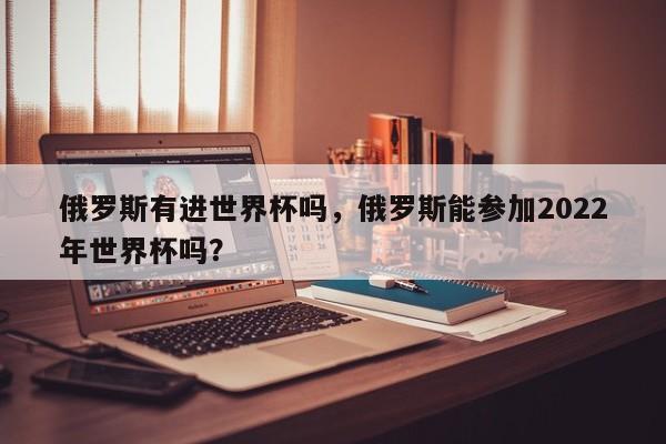 俄罗斯有进世界杯吗，俄罗斯能参加2022年世界杯吗？