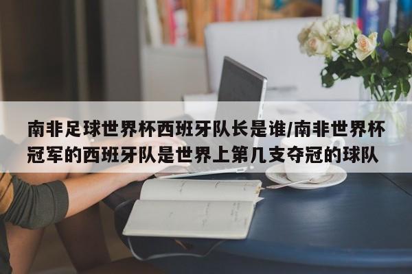 南非足球世界杯西班牙队长是谁/南非世界杯冠军的西班牙队是世界上第几支夺冠的球队