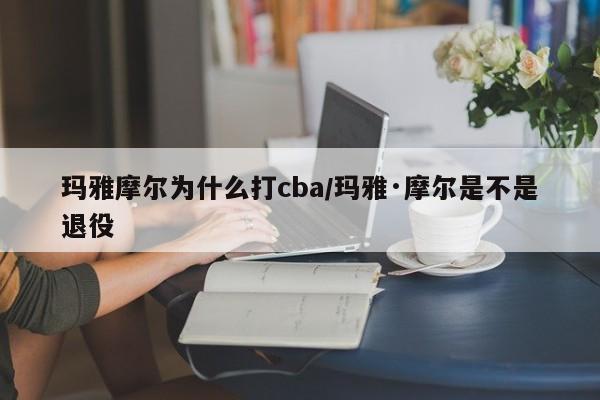 玛雅摩尔为什么打cba/玛雅·摩尔是不是退役
