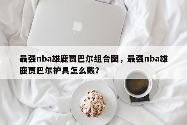 最强nba雄鹿贾巴尔组合图，最强nba雄鹿贾巴尔护具怎么戴？