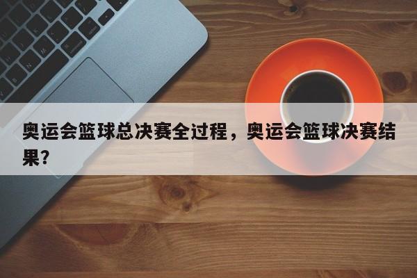 奥运会篮球总决赛全过程，奥运会篮球决赛结果？