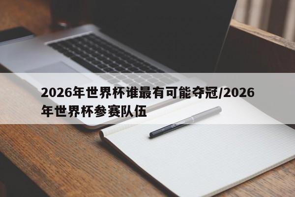 2026年世界杯谁最有可能夺冠/2026年世界杯参赛队伍