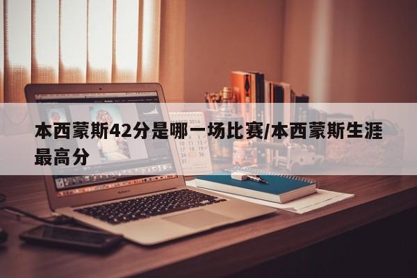 本西蒙斯42分是哪一场比赛/本西蒙斯生涯最高分