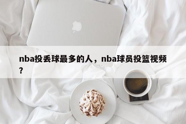 nba投丢球最多的人，nba球员投篮视频？
