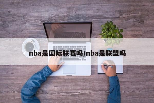 nba是国际联赛吗/nba是联盟吗