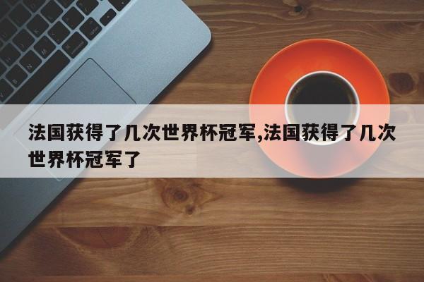 法国获得了几次世界杯冠军,法国获得了几次世界杯冠军了