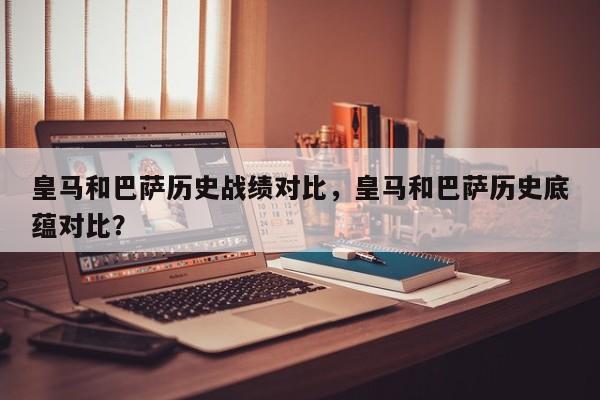 皇马和巴萨历史战绩对比，皇马和巴萨历史底蕴对比？