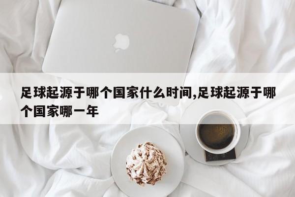 足球起源于哪个国家什么时间,足球起源于哪个国家哪一年
