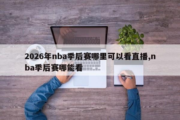 2026年nba季后赛哪里可以看直播,nba季后赛哪能看