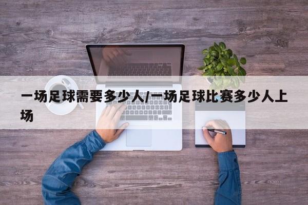 一场足球需要多少人/一场足球比赛多少人上场