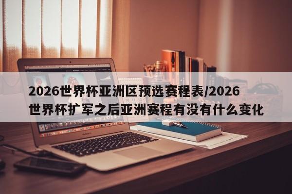 2026世界杯亚洲区预选赛程表/2026世界杯扩军之后亚洲赛程有没有什么变化