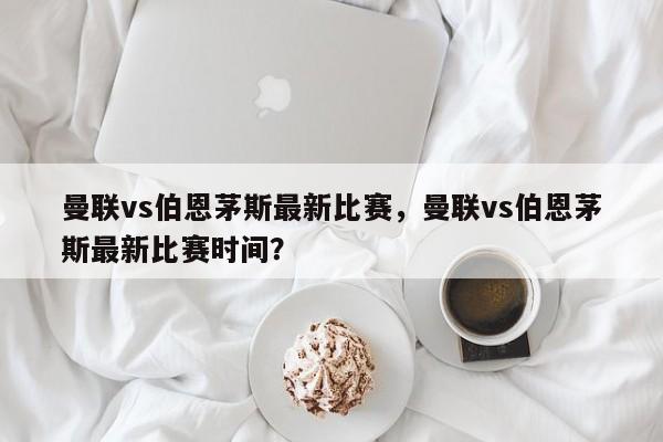 曼联vs伯恩茅斯最新比赛，曼联vs伯恩茅斯最新比赛时间？