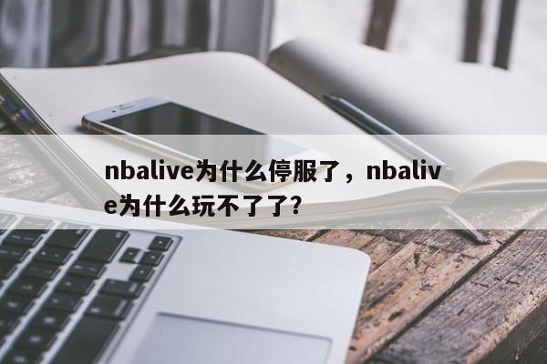 nbalive为什么停服了，nbalive为什么玩不了了？