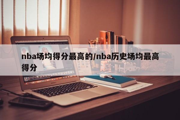 nba场均得分最高的/nba历史场均最高得分