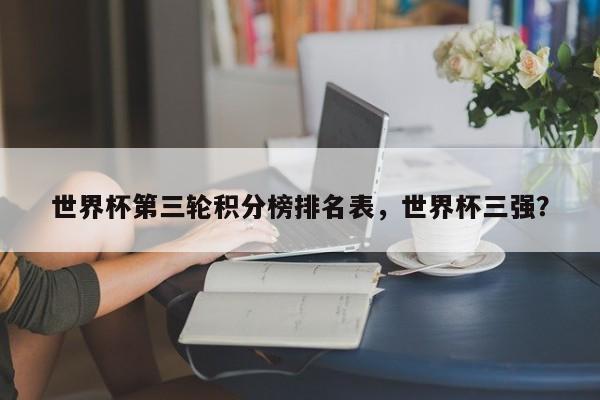 世界杯第三轮积分榜排名表，世界杯三强？