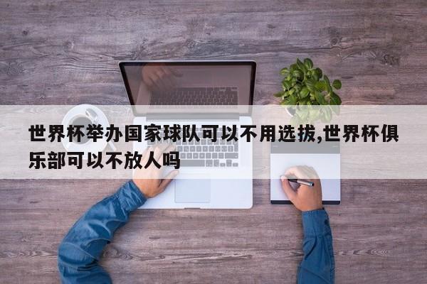 世界杯举办国家球队可以不用选拔,世界杯俱乐部可以不放人吗