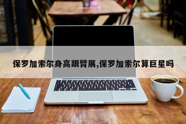 保罗加索尔身高跟臂展,保罗加索尔算巨星吗