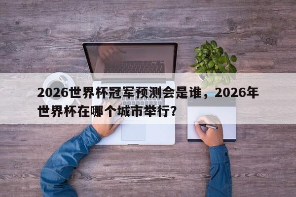 2026世界杯冠军预测会是谁，2026年世界杯在哪个城市举行？