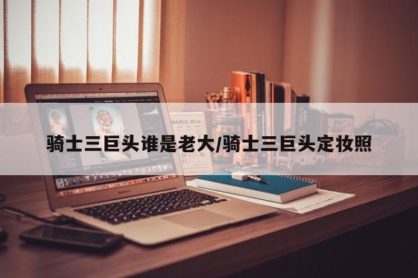 骑士三巨头谁是老大/骑士三巨头定妆照