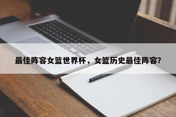 最佳阵容女篮世界杯，女篮历史最佳阵容？