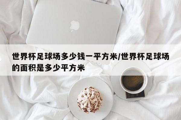 世界杯足球场多少钱一平方米/世界杯足球场的面积是多少平方米