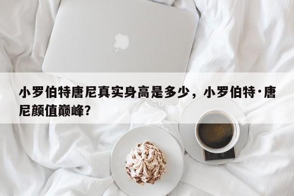 小罗伯特唐尼真实身高是多少，小罗伯特·唐尼颜值巅峰？